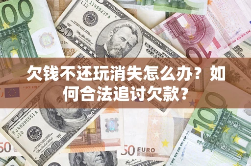 北京欠钱不还玩消失怎么办？如何合法追讨欠款？