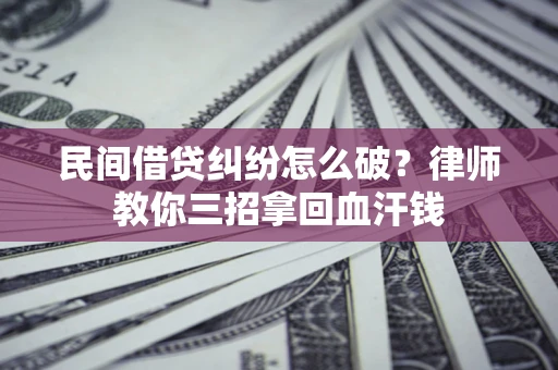 北京民间借贷纠纷怎么破？律师教你三招拿回血汗钱