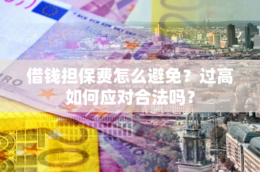 北京借钱担保费怎么避免？过高如何应对合法吗？