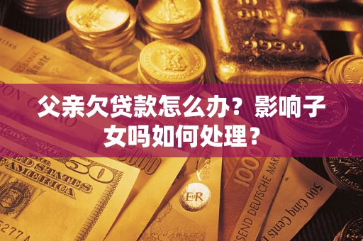 北京父亲欠贷款怎么办？影响子女吗如何处理？