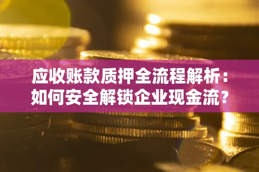 北京应收账款质押全流程解析：如何安全解锁企业现金流？