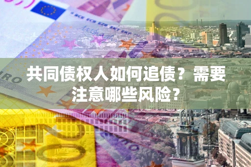 北京共同债权人如何追债？需要注意哪些风险？