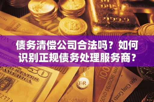 北京债务清偿公司合法吗？如何识别正规债务处理服务商？