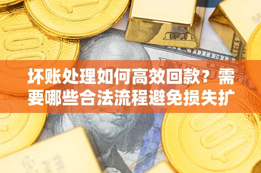 北京坏账处理如何高效回款？需要哪些合法流程避免损失扩大？