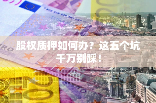 北京股权质押如何办？这五个坑千万别踩！