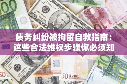 北京债务纠纷被拘留自救指南：这些合法维权步骤你必须知道！