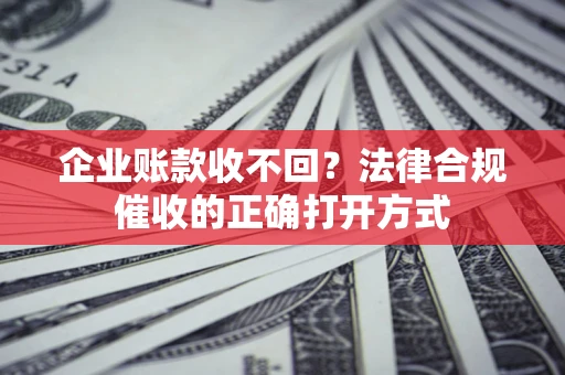 北京企业账款收不回？法律合规催收的正确打开方式