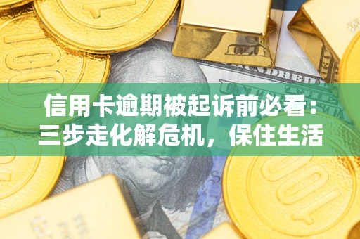 北京信用卡逾期被起诉前必看：三步走化解危机，保住生活尊严