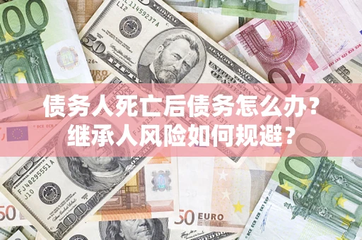 北京债务人死亡后债务怎么办？继承人风险如何规避？