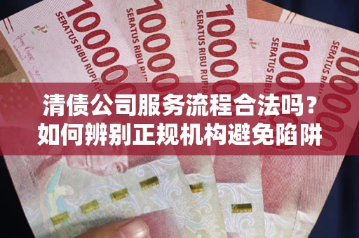 北京清债公司服务流程合法吗？如何辨别正规机构避免陷阱？