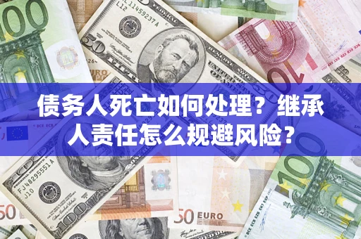 北京债务人死亡如何处理?继承人责任怎么规避风险? 北京债务人死亡如何处理?继承人责任怎么规避风险?
