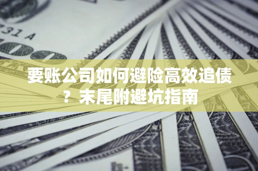 北京要账公司如何避险高效追债？末尾附避坑指南