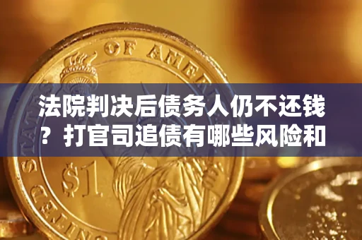 北京法院判决后债务人仍不还钱？打官司追债有哪些风险和技巧？