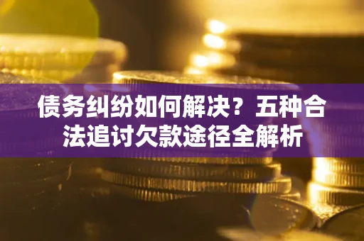 北京债务纠纷如何解决？五种合法追讨欠款途径全解析