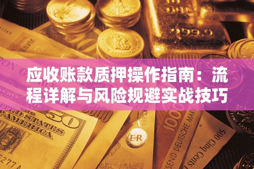 北京应收账款质押操作指南:流程详解与风险规避实战技巧 北京应收账款质押操作指南:流程详解与风险规避实战技巧
