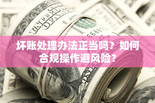 北京坏账处理办法正当吗？如何合规操作避风险？