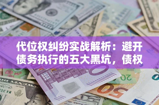 北京代位权纠纷实战解析：避开债务执行的五大黑坑，债权人必看指南