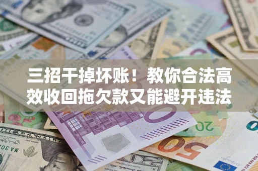 北京三招干掉坏账！教你合法高效收回拖欠款又能避开违法雷区