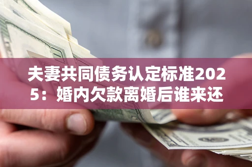 北京夫妻共同债务认定标准2025:婚内欠款离婚后谁来还? 北京夫妻共同债务认定标准2025:婚内欠款离婚后谁来还?