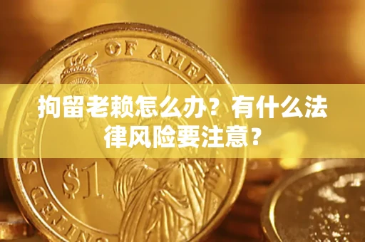 北京拘留老赖怎么办？有什么法律风险要注意？