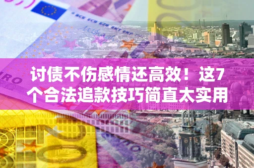 北京讨债不伤感情还高效！这7个合法追款技巧简直太实用