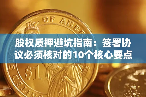 北京股权质押避坑指南:签署协议必须核对的10个核心要点 北京股权质押避坑指南:签署协议必须核对的10个核心要点