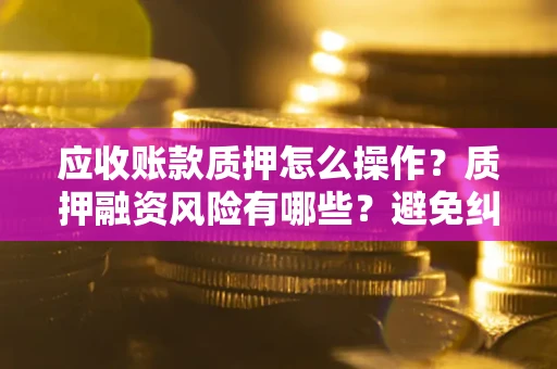 北京应收账款质押怎么操作？质押融资风险有哪些？避免纠纷高效融资技巧