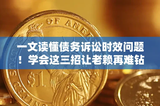 北京一文读懂债务诉讼时效问题！学会这三招让老赖再难钻空子