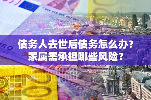北京债务人去世后债务怎么办？家属需承担哪些风险？