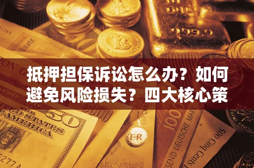 北京抵押担保诉讼怎么办？如何避免风险损失？四大核心策略全解读