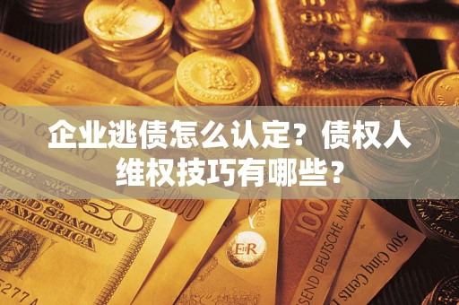 北京企业逃债怎么认定？债权人维权技巧有哪些？