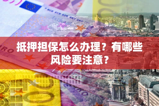 北京抵押担保怎么办理？有哪些风险要注意？