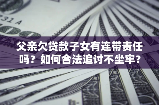 北京父亲欠贷款子女有连带责任吗？如何合法追讨不坐牢？