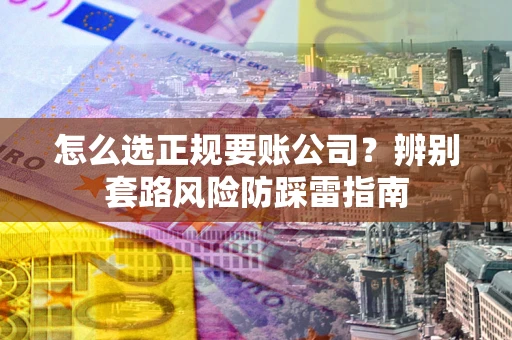 北京怎么选正规要账公司？辨别套路风险防踩雷指南