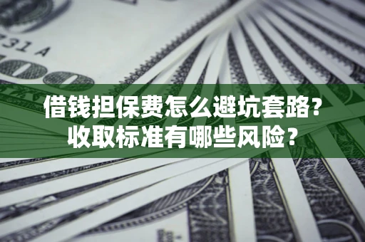 北京借钱担保费怎么避坑套路?收取标准有哪些风险? 北京借钱担保费怎么避坑套路?收取标准有哪些风险?