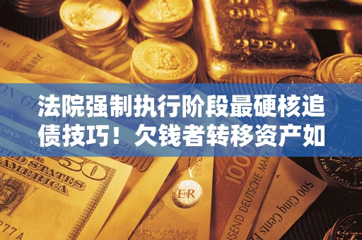 北京法院强制执行阶段最硬核追债技巧！欠钱者转移资产如何破解？