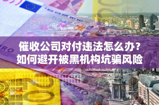 北京催收公司对付违法怎么办？如何避开被黑机构坑骗风险