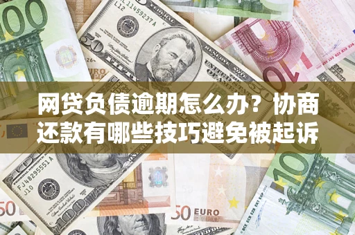 北京网贷负债逾期怎么办？协商还款有哪些技巧避免被起诉？