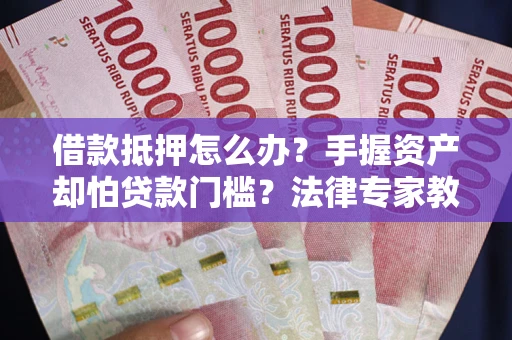 北京借款抵押怎么办？手握资产却怕贷款门槛？法律专家教你办抵押不踩坑