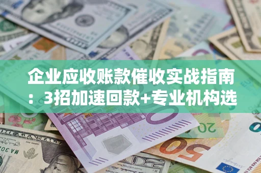 北京企业应收账款催收实战指南：3招加速回款+专业机构选择避坑