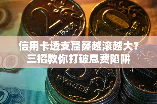 北京信用卡透支窟窿越滚越大？三招教你打破息费陷阱