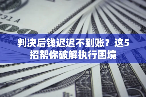 北京判决后钱迟迟不到账？这5招帮你破解执行困境