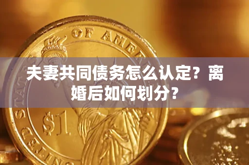 北京夫妻共同债务怎么认定？离婚后如何划分？
