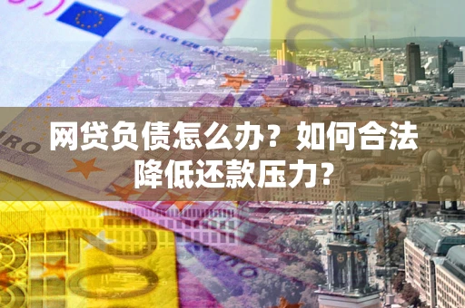 北京网贷负债怎么办？如何合法降低还款压力？
