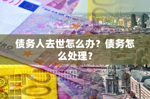 北京债务人去世怎么办？债务怎么处理？