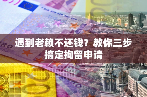 北京遇到老赖不还钱？教你三步搞定拘留申请