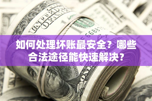 北京如何处理坏账最安全？哪些合法途径能快速解决？