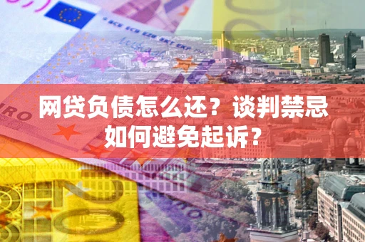 北京网贷负债怎么还？谈判禁忌如何避免起诉？