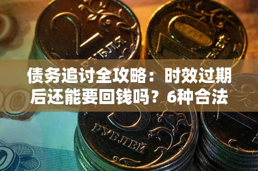 北京债务追讨全攻略：时效过期后还能要回钱吗？6种合法手段助你维权