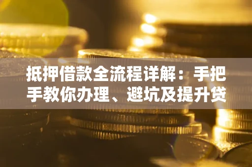 北京抵押借款全流程详解：手把手教你办理、避坑及提升贷款额度